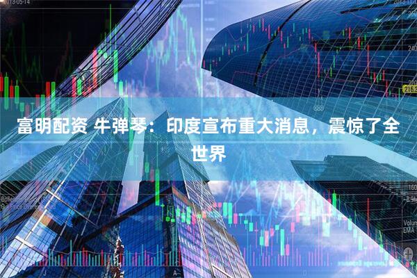 富明配资 牛弹琴：印度宣布重大消息，震惊了全世界