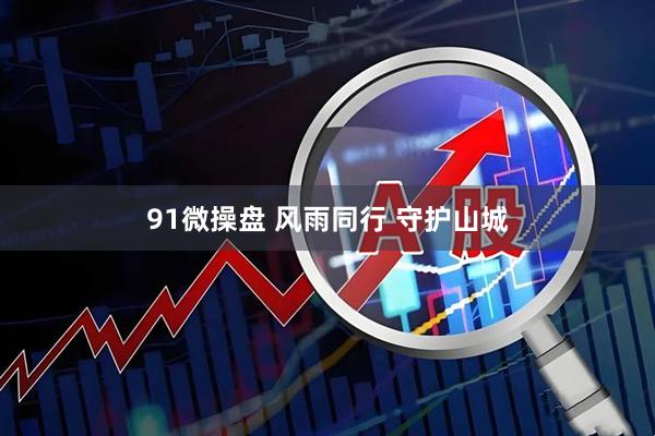 91微操盘 风雨同行 守护山城