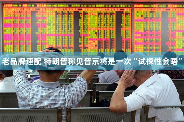 老品牌速配 特朗普称见普京将是一次“试探性会晤”