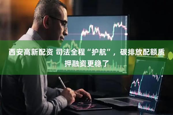 西安高新配资 司法全程“护航”，碳排放配额质押融资更稳了