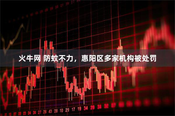 火牛网 防蚊不力，惠阳区多家机构被处罚