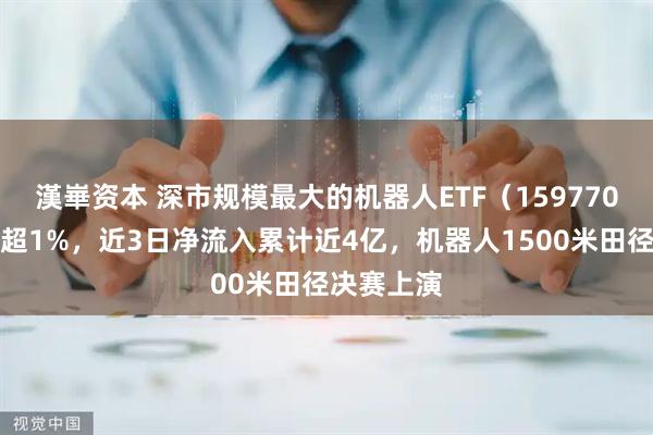 漢崋资本 深市规模最大的机器人ETF（159770）午盘涨超1%，近3日净流入累计近4亿，机器人1500米田径决赛上演