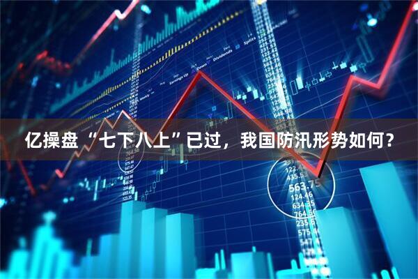 亿操盘 “七下八上”已过，我国防汛形势如何？