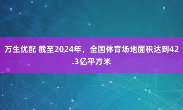 万生优配 截至2024年，全国体育场地面积达到42.3亿平方米