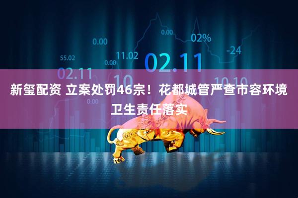 新玺配资 立案处罚46宗！花都城管严查市容环境卫生责任落实