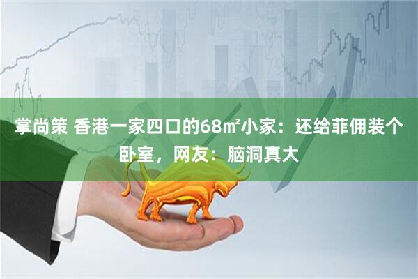 掌尚策 香港一家四口的68㎡小家：还给菲佣装个卧室，网友：脑洞真大