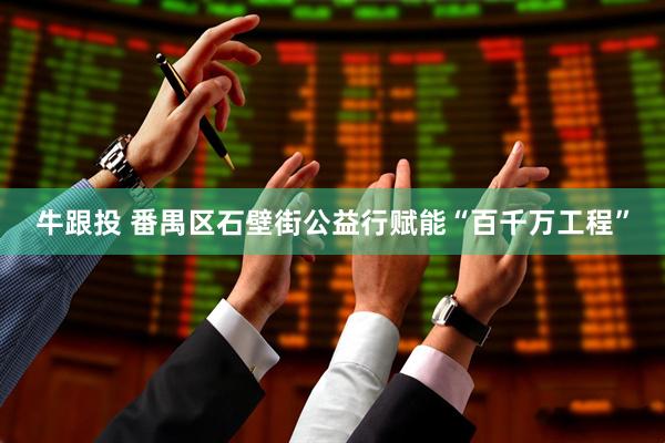 牛跟投 番禺区石壁街公益行赋能“百千万工程”
