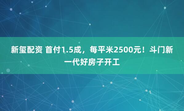 新玺配资 首付1.5成，每平米2500元！斗门新一代好房子开工