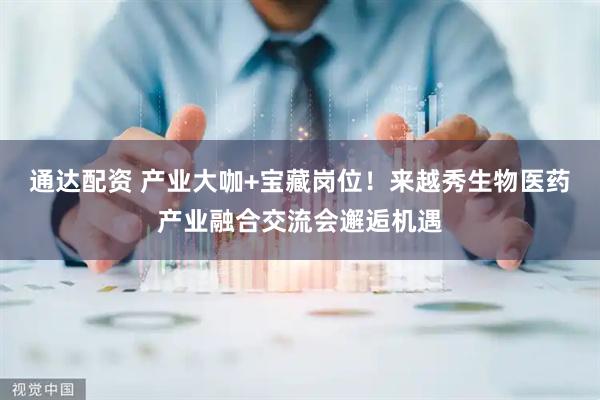 通达配资 产业大咖+宝藏岗位！来越秀生物医药产业融合交流会邂逅机遇