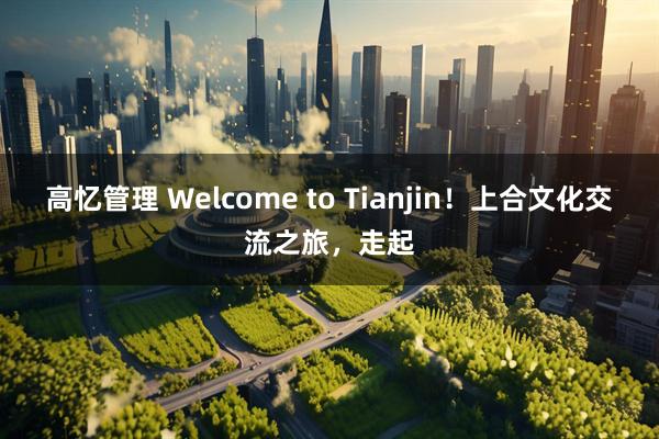 高忆管理 Welcome to Tianjin！上合文化交流之旅，走起
