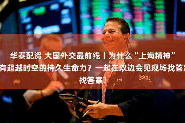 华泰配资 大国外交最前线丨为什么“上海精神”具有超越时空的持久生命力？一起在双边会见现场找答案！