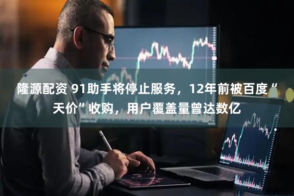 隆源配资 91助手将停止服务，12年前被百度“天价”收购，用户覆盖量曾达数亿