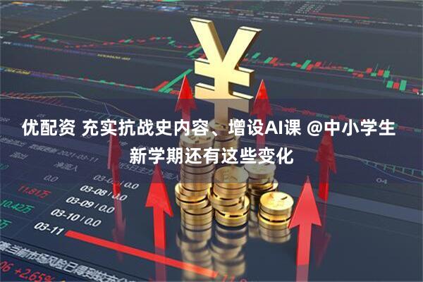 优配资 充实抗战史内容、增设AI课 @中小学生 新学期还有这些变化