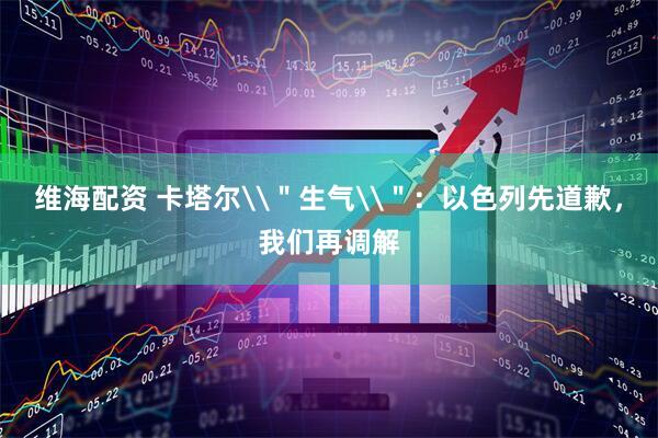 维海配资 卡塔尔\＂生气\＂：以色列先道歉，我们再调解