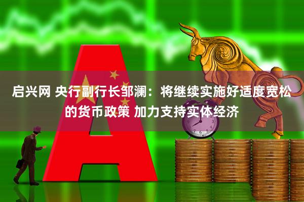 启兴网 央行副行长邹澜：将继续实施好适度宽松的货币政策 加力支持实体经济