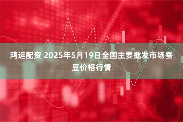 鸿运配资 2025年5月19日全国主要批发市场蚕豆价格行情