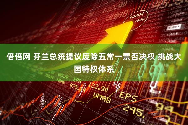 倍倍网 芬兰总统提议废除五常一票否决权 挑战大国特权体系