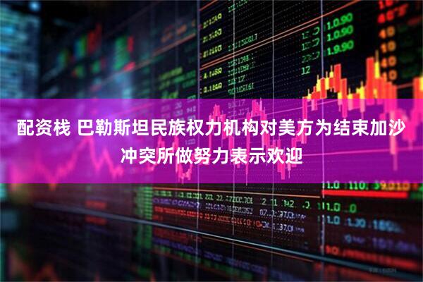 配资栈 巴勒斯坦民族权力机构对美方为结束加沙冲突所做努力表示欢迎