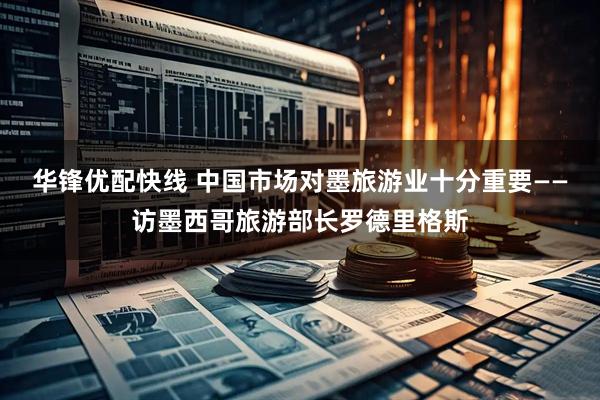 华锋优配快线 中国市场对墨旅游业十分重要——访墨西哥旅游部长罗德里格斯