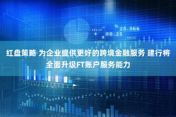红盘策略 为企业提供更好的跨境金融服务 建行将全面升级FT账户服务能力