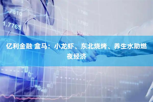 亿利金融 盒马：小龙虾、东北烧烤、养生水助燃夜经济
