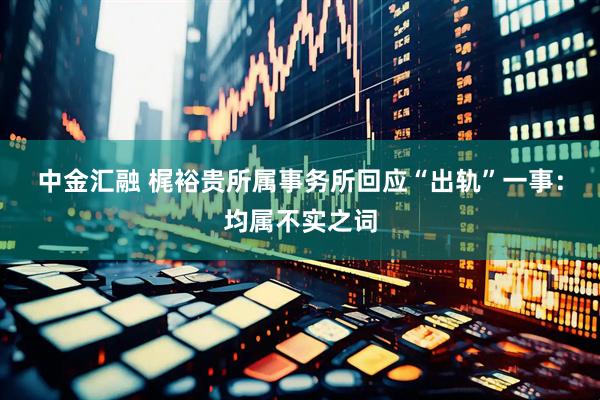 中金汇融 梶裕贵所属事务所回应“出轨”一事：均属不实之词