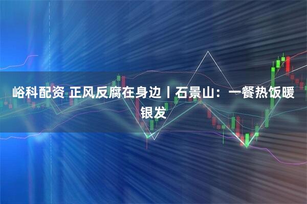 峪科配资 正风反腐在身边丨石景山:一餐热饭暖银发