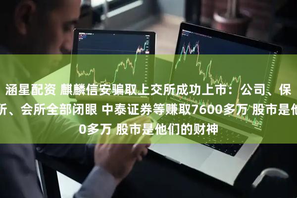 涵星配资 麒麟信安骗取上交所成功上市：公司、保荐人、律所、会所全部闭眼 中泰证券等赚取7600多万 股市是他们的财神