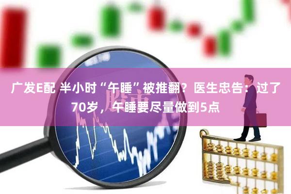 广发E配 半小时“午睡”被推翻?医生忠告:过了70岁,午睡要尽量做到5点