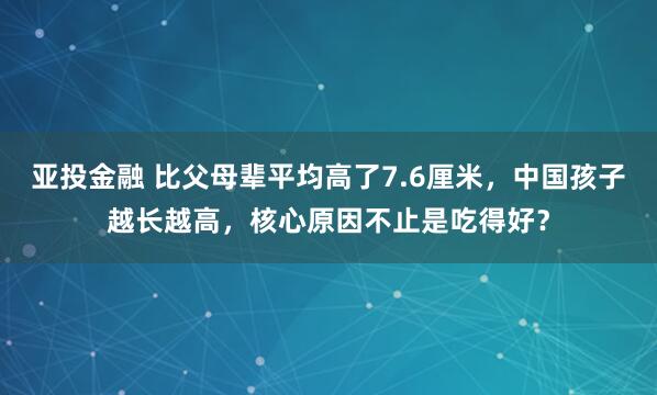 亚投金融 比父母辈平均高了7.6厘米，中国孩子越长越高，核心原因不止是吃得好？