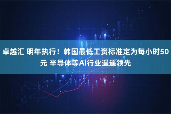 卓越汇 明年执行!韩国最低工资标准定为每小时50元 半导体等AI行业遥遥领先